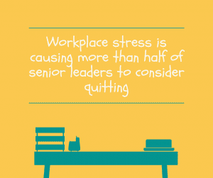 Workplace stress is causing more than half of senior leaders to consider quitting